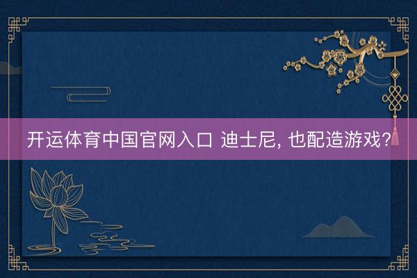 开运体育中国官网入口 迪士尼, 也配造游戏?