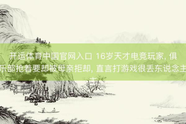 开运体育中国官网入口 16岁天才电竞玩家, 俱乐部抢着要却被母亲拒却, 直言打游戏很丢东说念主