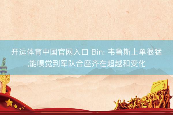 开运体育中国官网入口 Bin: 韦鲁斯上单很猛;能嗅觉到军队合座齐在超越和变化