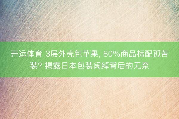 开运体育 3层外壳包苹果， 80%商品标配孤苦装? 揭露日本包装阔绰背后的无奈