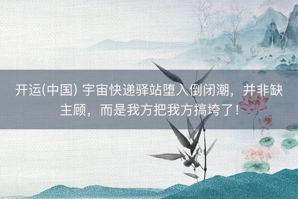 开运(中国) 宇宙快递驿站堕入倒闭潮，并非缺主顾，而是我方把我方搞垮了！