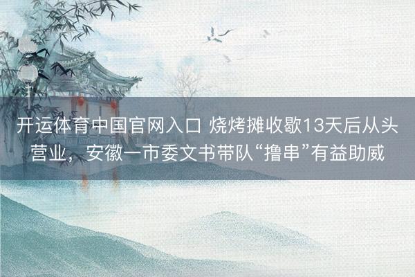 开运体育中国官网入口 烧烤摊收歇13天后从头营业，安徽一市委文书带队“撸串”有益助威