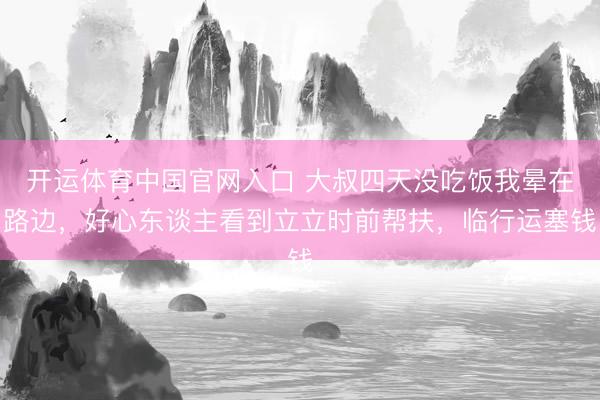 开运体育中国官网入口 大叔四天没吃饭我晕在路边，好心东谈主看到立立时前帮扶，临行运塞钱