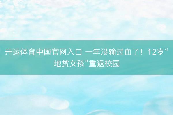 开运体育中国官网入口 一年没输过血了！12岁“地贫女孩”重返校园