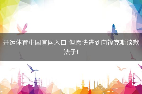 开运体育中国官网入口 但愿快进到向福克斯谈歉法子!