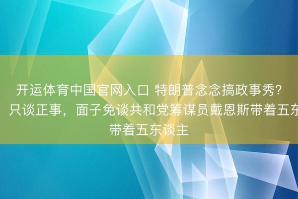 开运体育中国官网入口 特朗普念念搞政事秀？中方：只谈正事，面子免谈共和党筹谋员戴恩斯带着五东谈主
