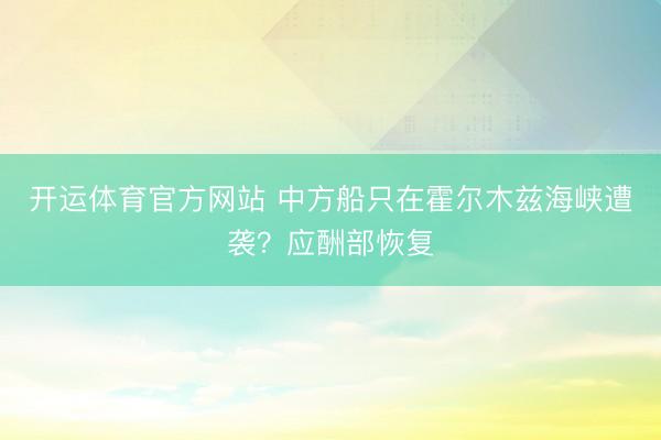 开运体育官方网站 中方船只在霍尔木兹海峡遭袭？应酬部恢复