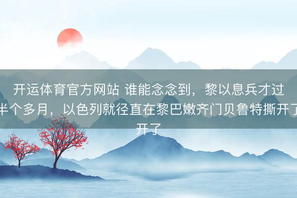 开运体育官方网站 谁能念念到，黎以息兵才过半个多月，以色列就径直在黎巴嫩齐门贝鲁特撕开了