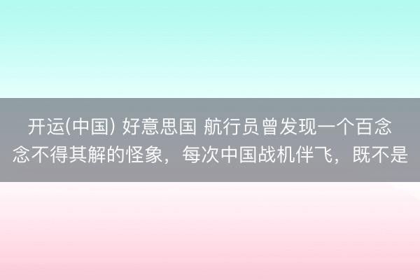 开运(中国) 好意思国 航行员曾发现一个百念念不得其解的怪象，每次中国战机伴飞，既不是