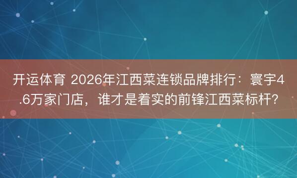 开运体育 2026年江西菜连锁品牌排行：寰宇4.6万家门店，谁才是着实的前锋江西菜标杆？