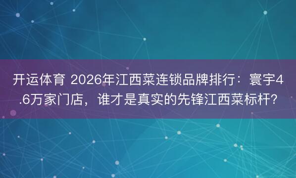 开运体育 2026年江西菜连锁品牌排行：寰宇4.6万家门店，谁才是真实的先锋江西菜标杆？