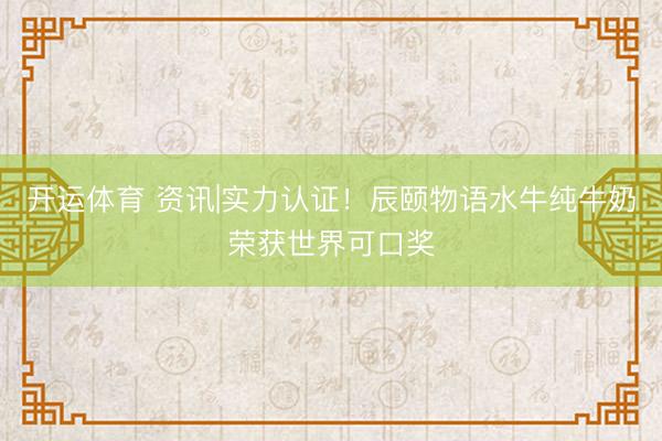 开运体育 资讯|实力认证！辰颐物语水牛纯牛奶荣获世界可口奖