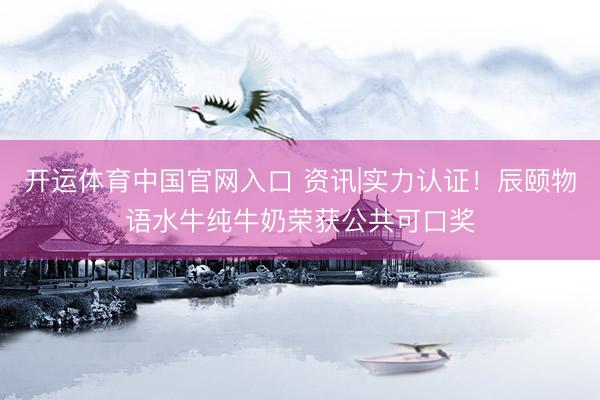 开运体育中国官网入口 资讯|实力认证！辰颐物语水牛纯牛奶荣获公共可口奖