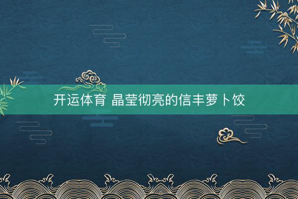 开运体育 晶莹彻亮的信丰萝卜饺