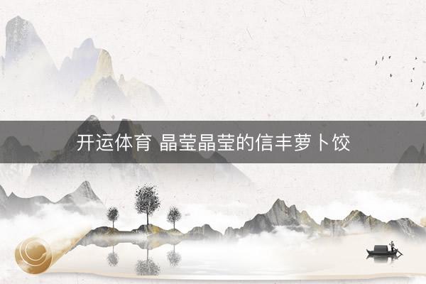 开运体育 晶莹晶莹的信丰萝卜饺