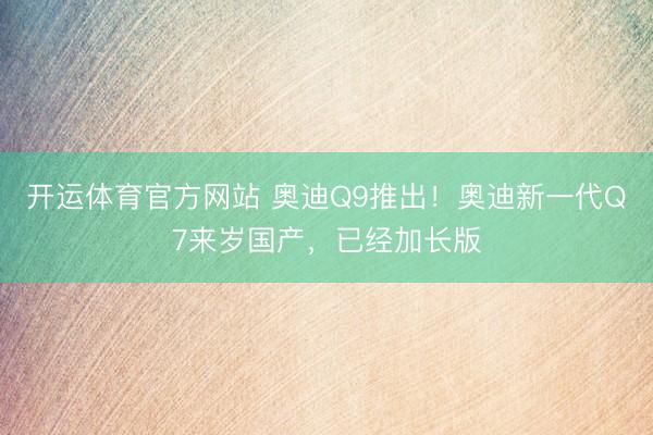 开运体育官方网站 奥迪Q9推出！奥迪新一代Q7来岁国产，已经加长版