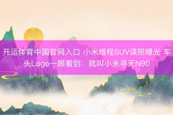 开运体育中国官网入口 小米增程SUV谍照曝光 车头Logo一眼看到：就叫小米寻天N90
