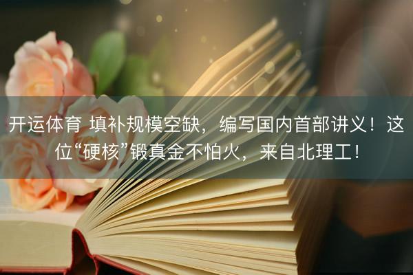 开运体育 填补规模空缺，编写国内首部讲义！这位“硬核”锻真金不怕火，来自北理工！