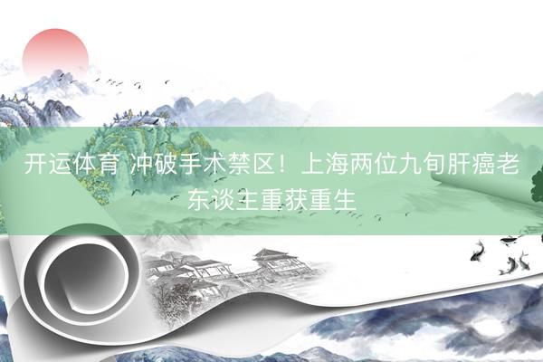 开运体育 冲破手术禁区！上海两位九旬肝癌老东谈主重获重生
