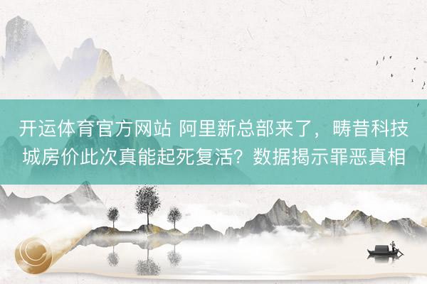 开运体育官方网站 阿里新总部来了，畴昔科技城房价此次真能起死复活？数据揭示罪恶真相