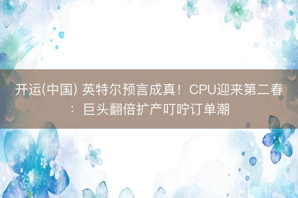 开运(中国) 英特尔预言成真！CPU迎来第二春：巨头翻倍扩产叮咛订单潮
