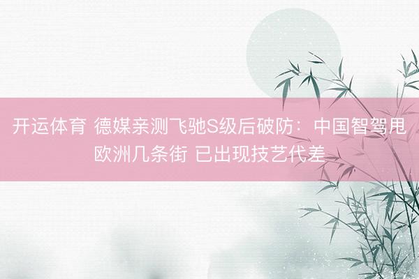 开运体育 德媒亲测飞驰S级后破防：中国智驾甩欧洲几条街 已出现技艺代差