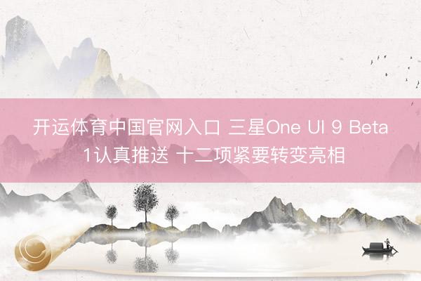 开运体育中国官网入口 三星One UI 9 Beta 1认真推送 十二项紧要转变亮相