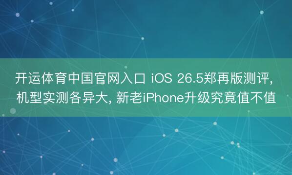 开运体育中国官网入口 iOS 26.5郑再版测评， 机型实测各异大， 新老iPhone升级究竟值不值