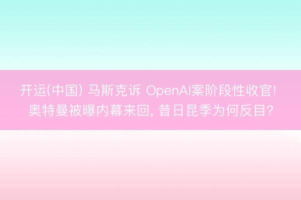 开运(中国) 马斯克诉 OpenAI案阶段性收官! 奥特曼被曝内幕来回， 昔日昆季为何反目?