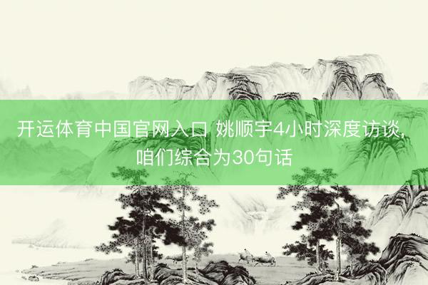 开运体育中国官网入口 姚顺宇4小时深度访谈， 咱们综合为30句话