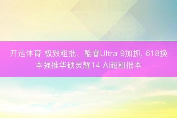 开运体育 极致粗拙、酷睿Ultra 9加抓， 618换本强推华硕灵耀14 AI超粗拙本