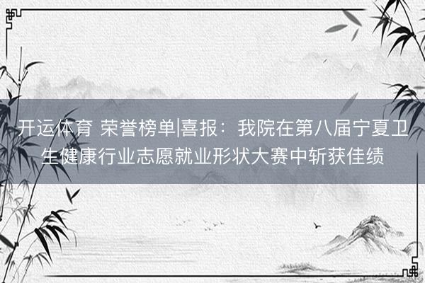 开运体育 荣誉榜单|喜报：我院在第八届宁夏卫生健康行业志愿就业形状大赛中斩获佳绩