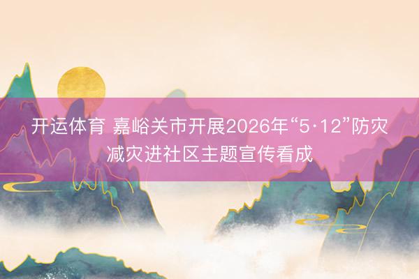 开运体育 嘉峪关市开展2026年“5·12”防灾减灾进社区主题宣传看成