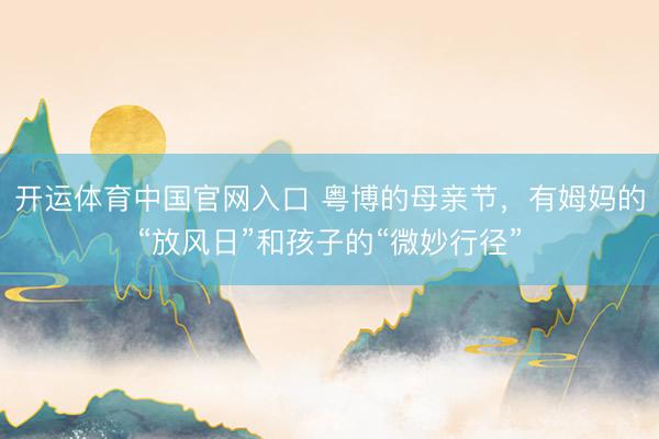 开运体育中国官网入口 粤博的母亲节，有姆妈的“放风日”和孩子的“微妙行径”