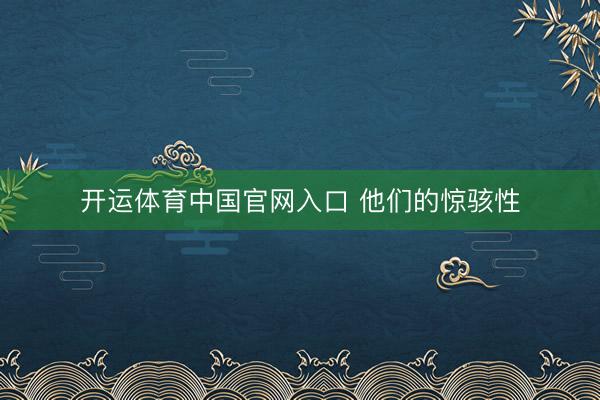 开运体育中国官网入口 他们的惊骇性