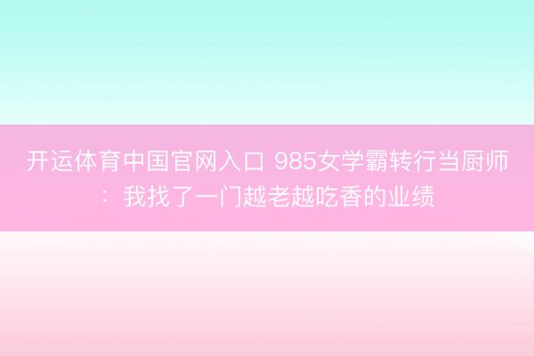开运体育中国官网入口 985女学霸转行当厨师：我找了一门越老越吃香的业绩
