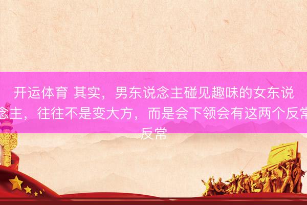 开运体育 其实,男东说念主碰见趣味的女东说念主,往往不是变大方,而是会下领会有这两个反常