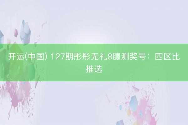 开运(中国) 127期彤彤无礼8臆测奖号：四区比推选