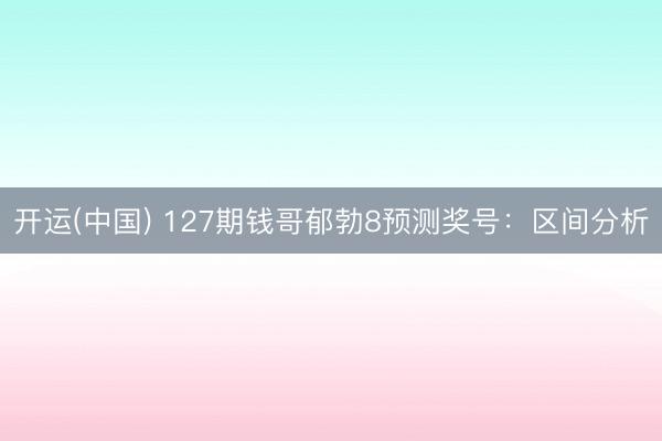 开运(中国) 127期钱哥郁勃8预测奖号：区间分析