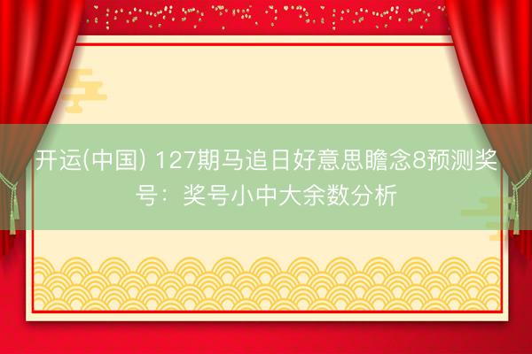 开运(中国) 127期马追日好意思瞻念8预测奖号：奖号小中大余数分析
