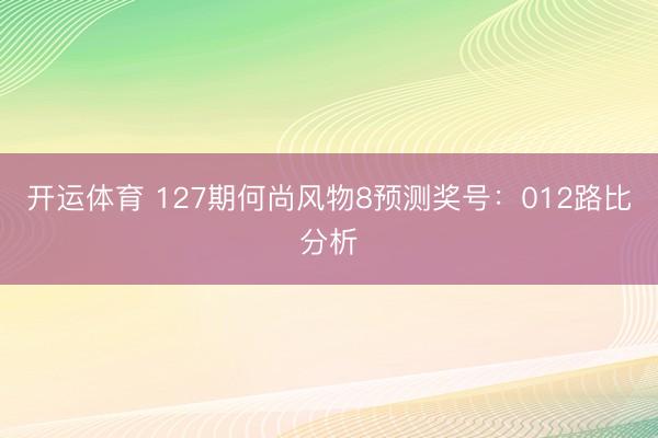 开运体育 127期何尚风物8预测奖号：012路比分析