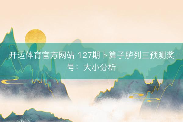 开运体育官方网站 127期卜算子胪列三预测奖号：大小分析