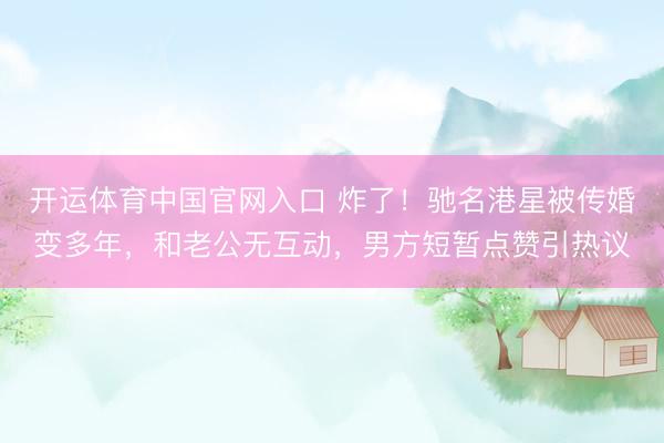 开运体育中国官网入口 炸了！驰名港星被传婚变多年，和老公无互动，男方短暂点赞引热议