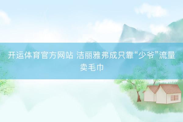 开运体育官方网站 洁丽雅弗成只靠“少爷”流量卖毛巾