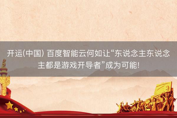 开运(中国) 百度智能云何如让“东说念主东说念主都是游戏开导者”成为可能!