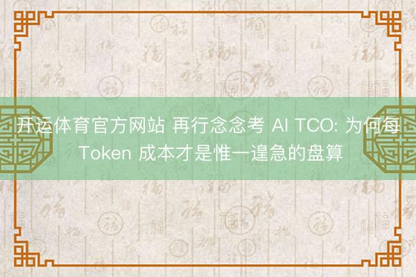 开运体育官方网站 再行念念考 AI TCO: 为何每 Token 成本才是惟一遑急的盘算