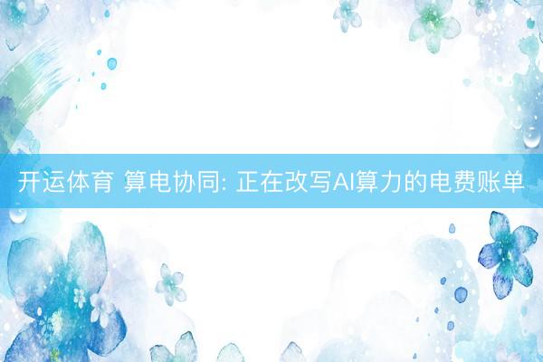 开运体育 算电协同: 正在改写AI算力的电费账单