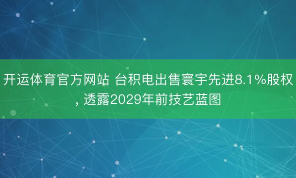 开运体育官方网站 台积电出售寰宇先进8.1%股权, 透露2029年前技艺蓝图