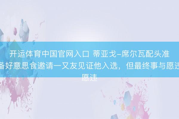 开运体育中国官网入口 蒂亚戈-席尔瓦配头准备好意思食邀请一又友见证他入选，但最终事与愿违