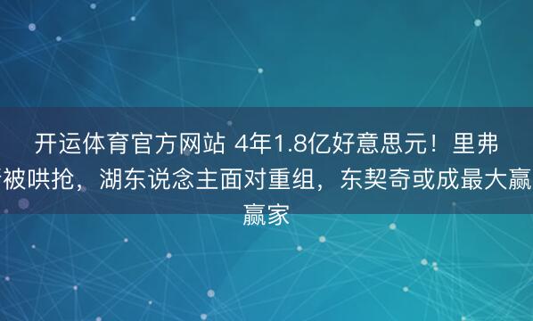 开运体育官方网站 4年1.8亿好意思元！里弗斯被哄抢，湖东说念主面对重组，东契奇或成最大赢家